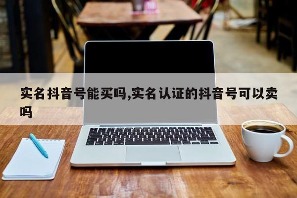 实名抖音号能买吗,实名认证的抖音号可以卖吗