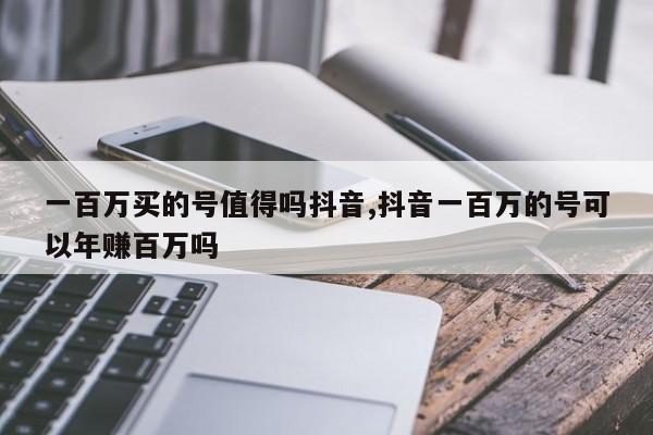 一百万买的号值得吗抖音,抖音一百万的号可以年赚百万吗