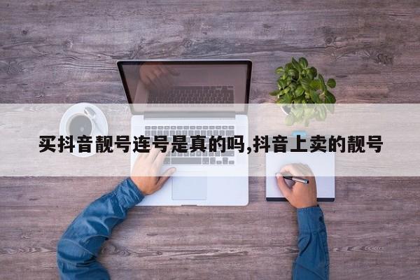 买抖音靓号连号是真的吗,抖音上卖的靓号