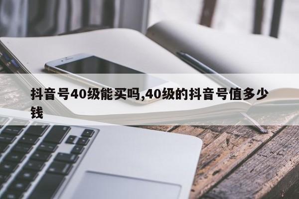 抖音号40级能买吗,40级的抖音号值多少钱