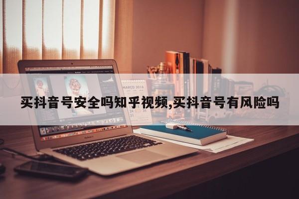 买抖音号安全吗知乎视频,买抖音号有风险吗