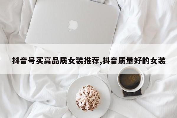 抖音号买高品质女装推荐,抖音质量好的女装