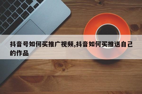 抖音号如何买推广视频,抖音如何买推送自己的作品
