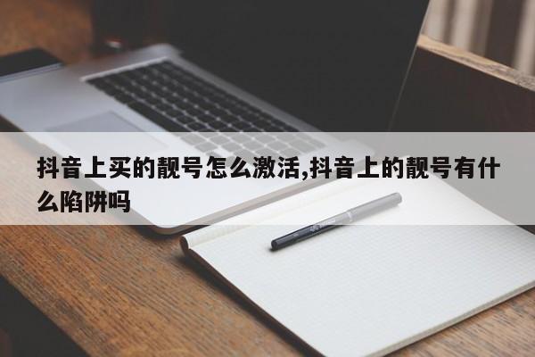 抖音上买的靓号怎么激活,抖音上的靓号有什么陷阱吗