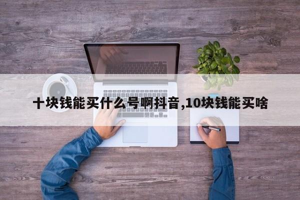 十块钱能买什么号啊抖音,10块钱能买啥