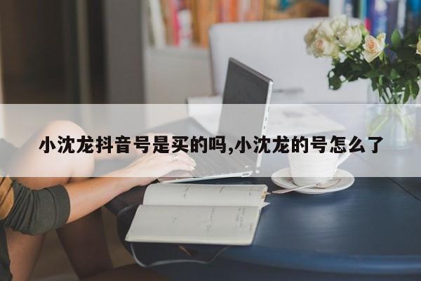 小沈龙抖音号是买的吗,小沈龙的号怎么了
