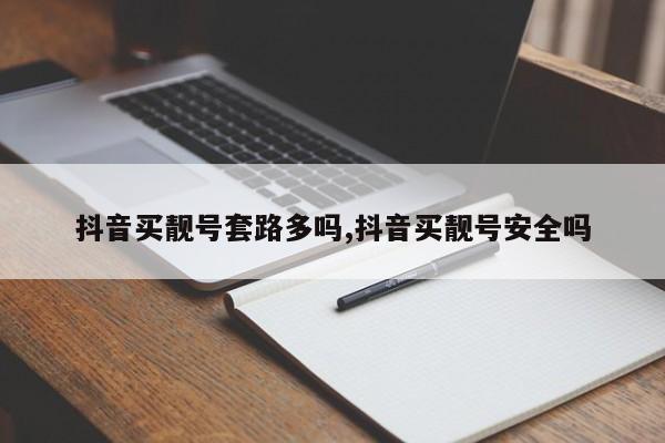 抖音买靓号套路多吗,抖音买靓号安全吗