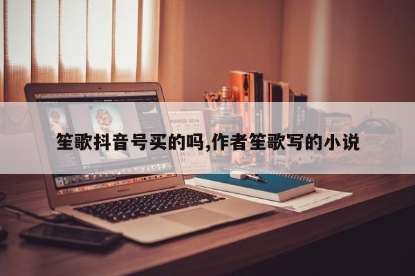 笙歌抖音号买的吗,作者笙歌写的小说
